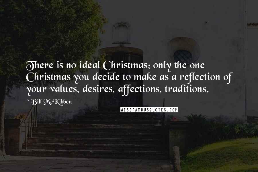 Bill McKibben Quotes: There is no ideal Christmas; only the one Christmas you decide to make as a reflection of your values, desires, affections, traditions.