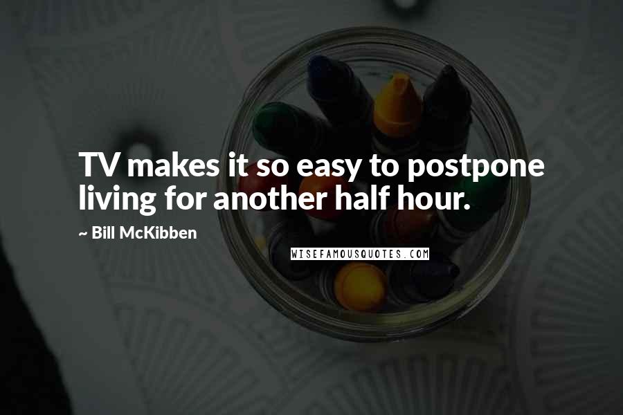 Bill McKibben Quotes: TV makes it so easy to postpone living for another half hour.