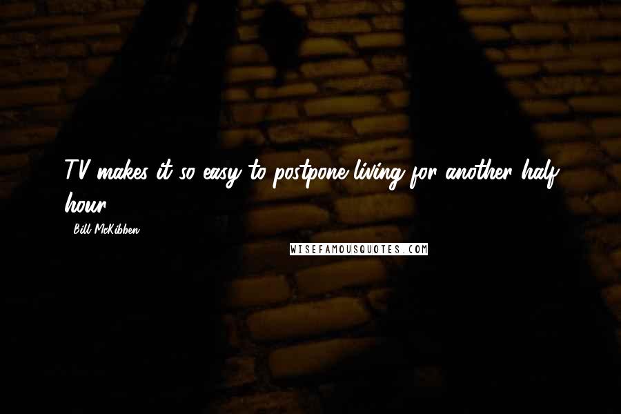 Bill McKibben Quotes: TV makes it so easy to postpone living for another half hour.