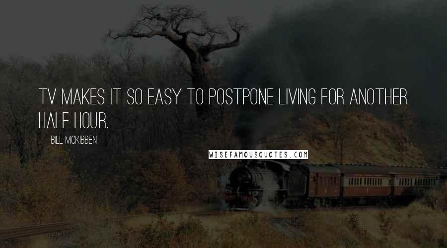 Bill McKibben Quotes: TV makes it so easy to postpone living for another half hour.