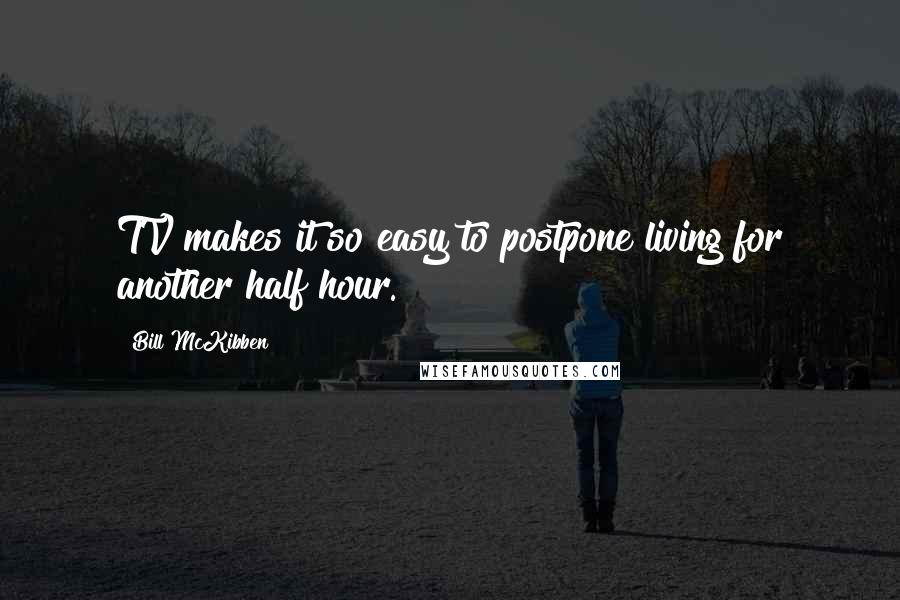 Bill McKibben Quotes: TV makes it so easy to postpone living for another half hour.
