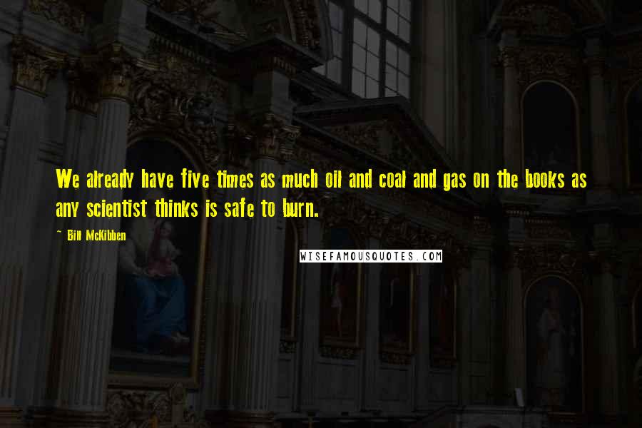 Bill McKibben Quotes: We already have five times as much oil and coal and gas on the books as any scientist thinks is safe to burn.