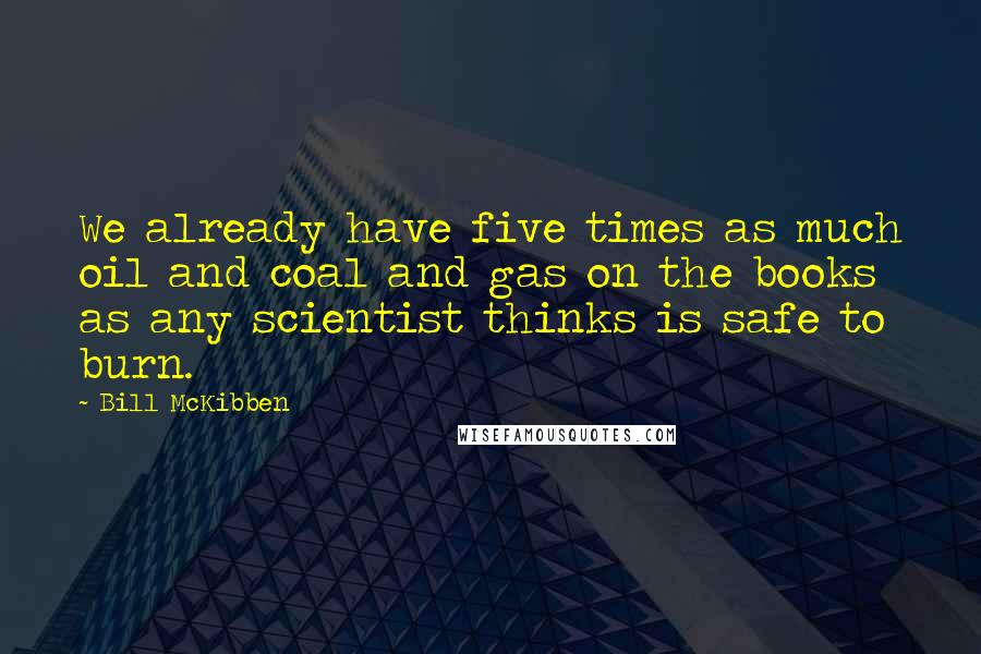 Bill McKibben Quotes: We already have five times as much oil and coal and gas on the books as any scientist thinks is safe to burn.