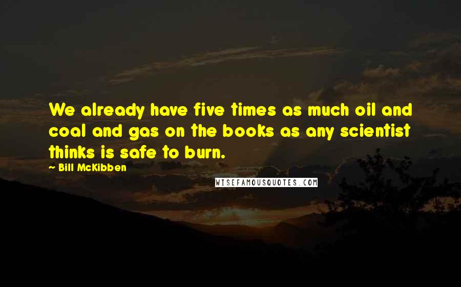 Bill McKibben Quotes: We already have five times as much oil and coal and gas on the books as any scientist thinks is safe to burn.