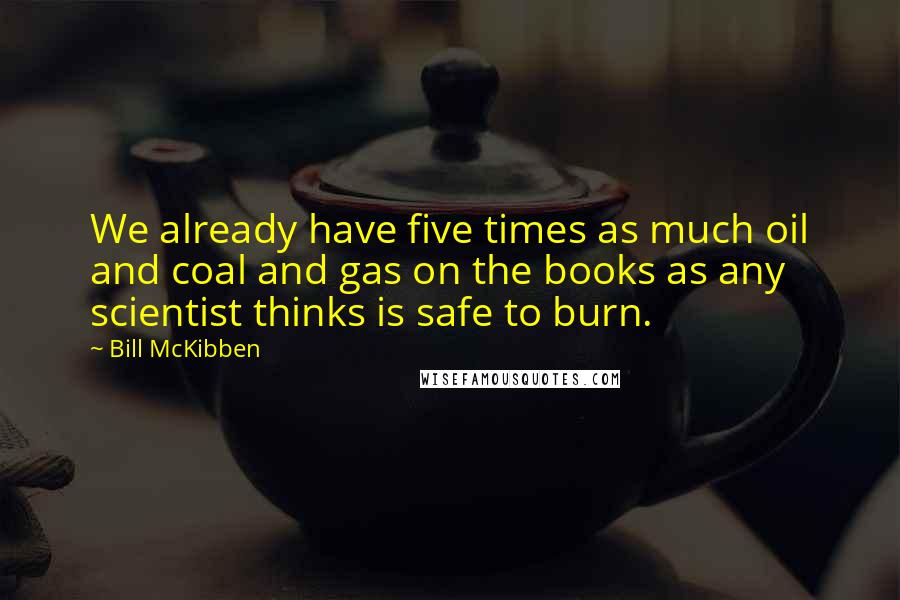 Bill McKibben Quotes: We already have five times as much oil and coal and gas on the books as any scientist thinks is safe to burn.