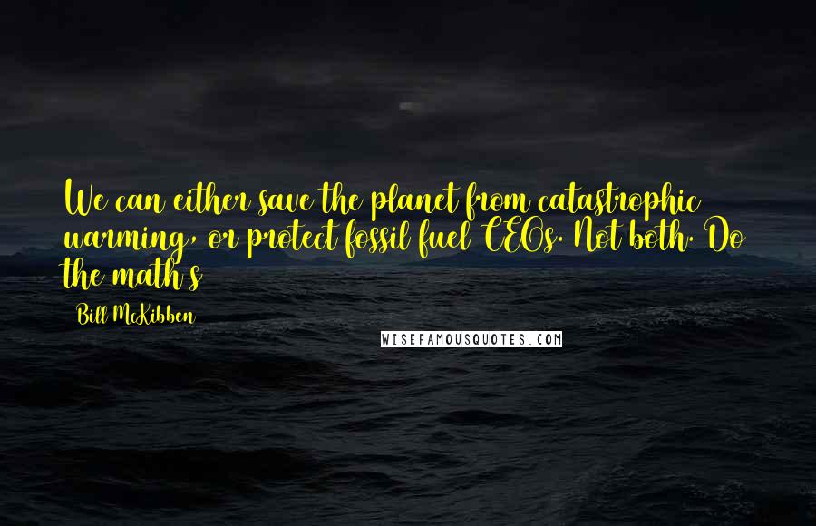 Bill McKibben Quotes: We can either save the planet from catastrophic warming, or protect fossil fuel CEOs. Not both. Do the math(s)