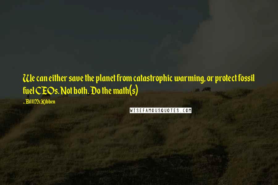 Bill McKibben Quotes: We can either save the planet from catastrophic warming, or protect fossil fuel CEOs. Not both. Do the math(s)
