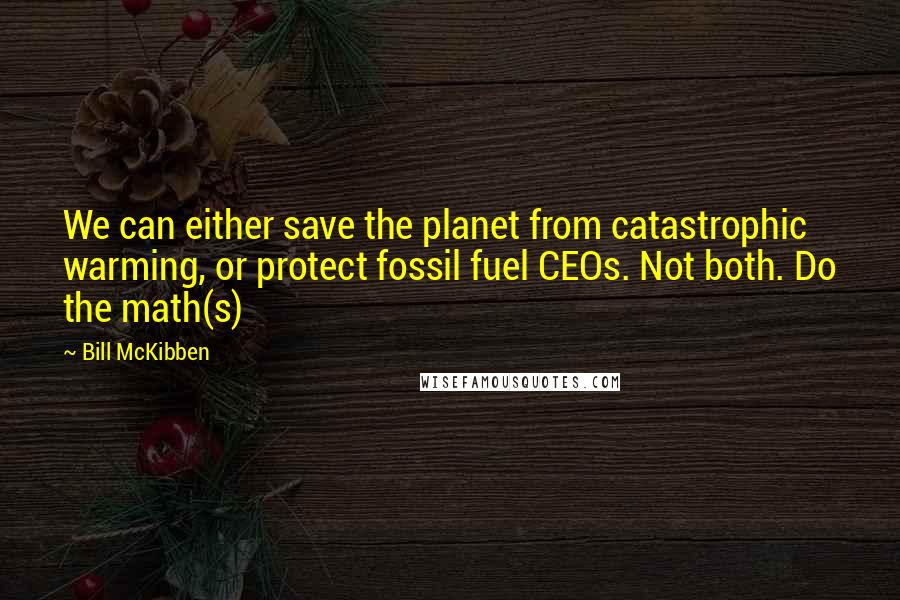 Bill McKibben Quotes: We can either save the planet from catastrophic warming, or protect fossil fuel CEOs. Not both. Do the math(s)