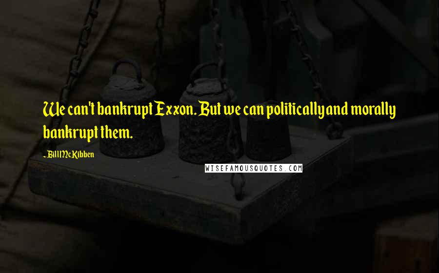 Bill McKibben Quotes: We can't bankrupt Exxon. But we can politically and morally bankrupt them.