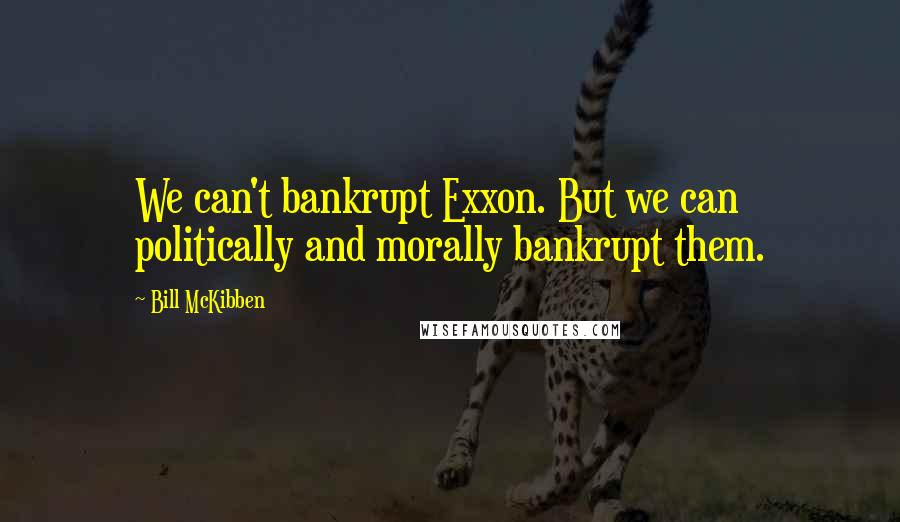 Bill McKibben Quotes: We can't bankrupt Exxon. But we can politically and morally bankrupt them.