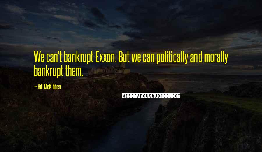 Bill McKibben Quotes: We can't bankrupt Exxon. But we can politically and morally bankrupt them.