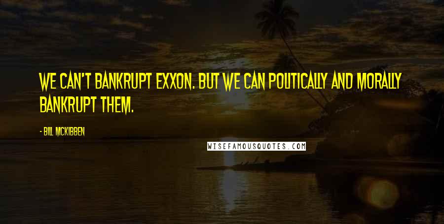 Bill McKibben Quotes: We can't bankrupt Exxon. But we can politically and morally bankrupt them.