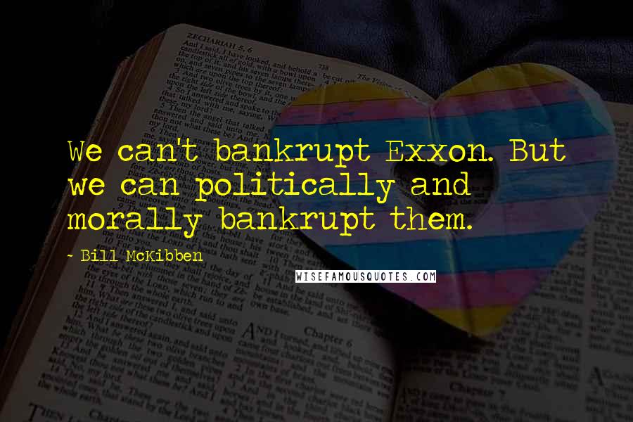 Bill McKibben Quotes: We can't bankrupt Exxon. But we can politically and morally bankrupt them.