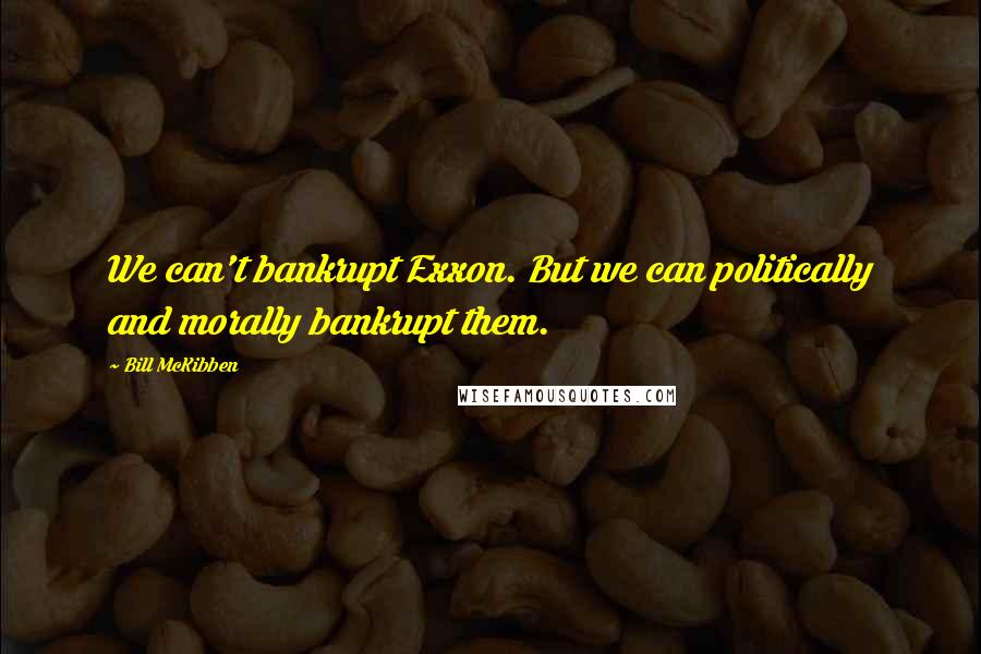 Bill McKibben Quotes: We can't bankrupt Exxon. But we can politically and morally bankrupt them.