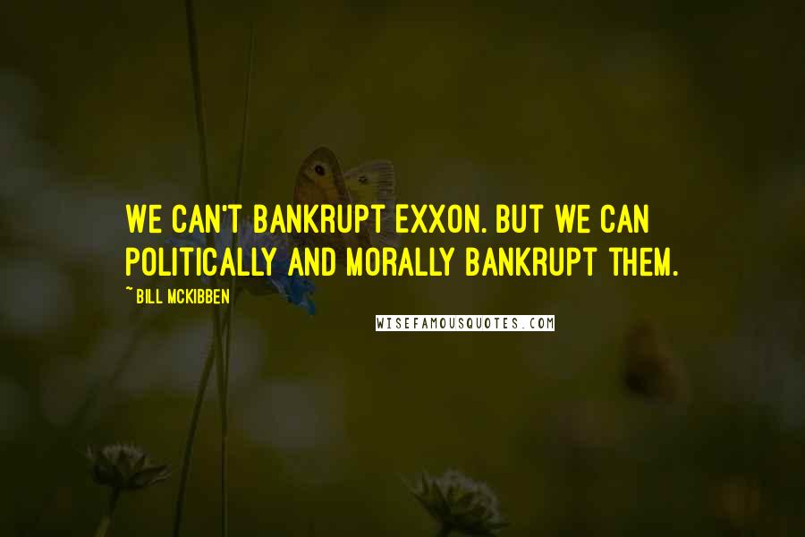 Bill McKibben Quotes: We can't bankrupt Exxon. But we can politically and morally bankrupt them.