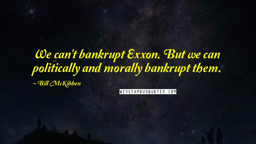 Bill McKibben Quotes: We can't bankrupt Exxon. But we can politically and morally bankrupt them.