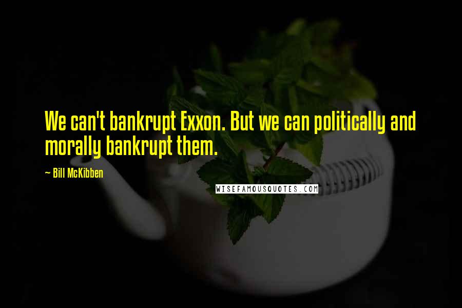 Bill McKibben Quotes: We can't bankrupt Exxon. But we can politically and morally bankrupt them.