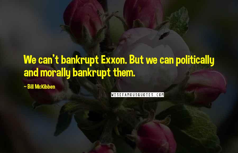 Bill McKibben Quotes: We can't bankrupt Exxon. But we can politically and morally bankrupt them.