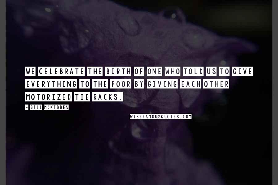 Bill McKibben Quotes: We celebrate the birth of one who told us to give everything to the poor by giving each other motorized tie racks.