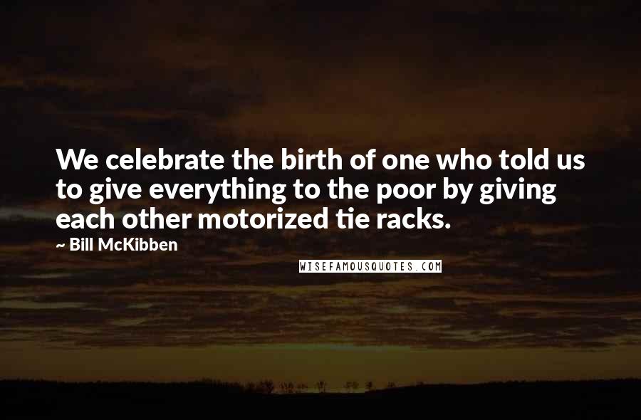 Bill McKibben Quotes: We celebrate the birth of one who told us to give everything to the poor by giving each other motorized tie racks.