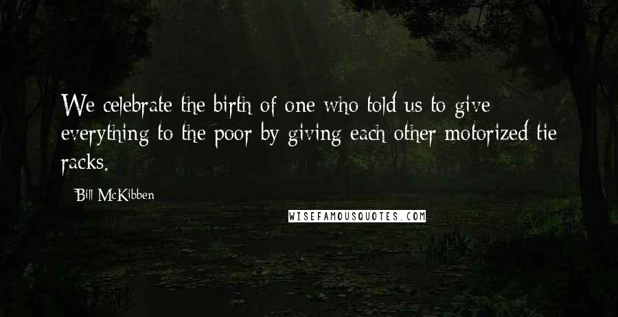 Bill McKibben Quotes: We celebrate the birth of one who told us to give everything to the poor by giving each other motorized tie racks.