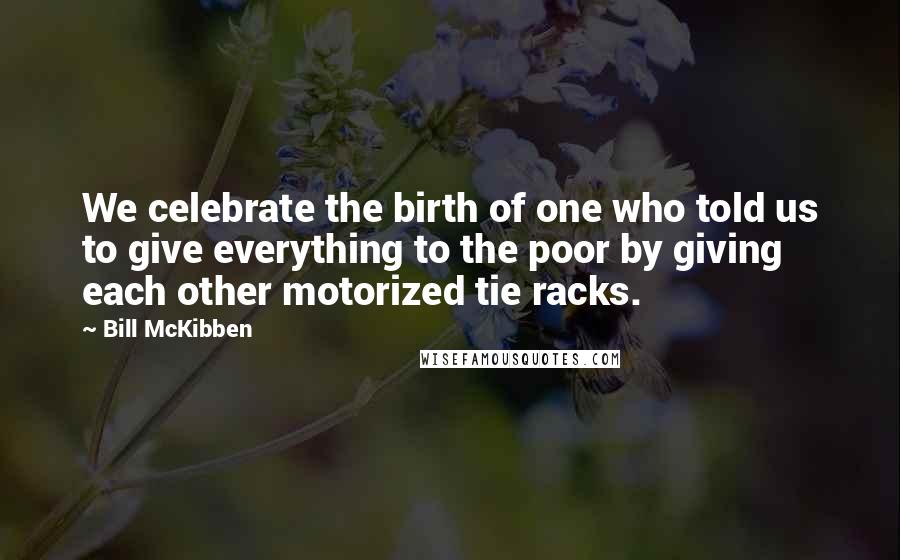 Bill McKibben Quotes: We celebrate the birth of one who told us to give everything to the poor by giving each other motorized tie racks.