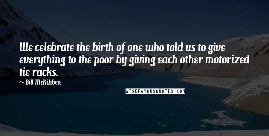 Bill McKibben Quotes: We celebrate the birth of one who told us to give everything to the poor by giving each other motorized tie racks.