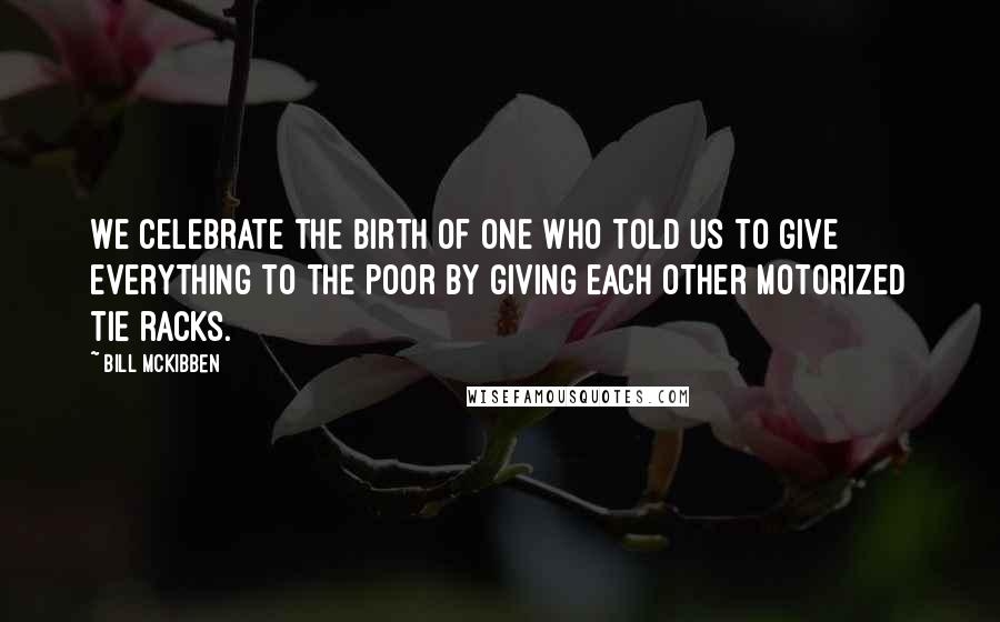 Bill McKibben Quotes: We celebrate the birth of one who told us to give everything to the poor by giving each other motorized tie racks.