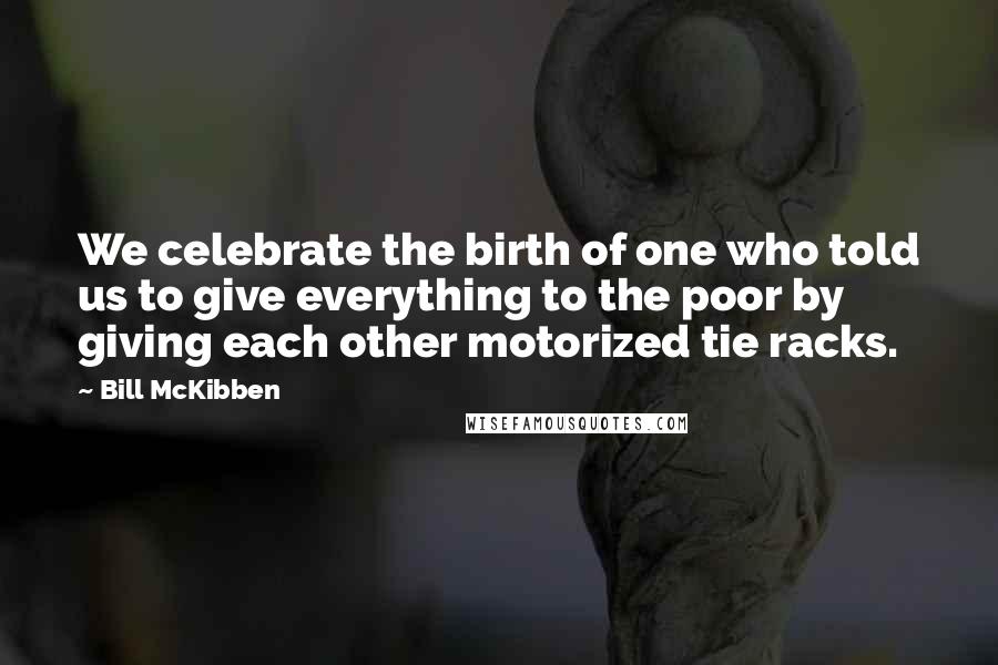 Bill McKibben Quotes: We celebrate the birth of one who told us to give everything to the poor by giving each other motorized tie racks.