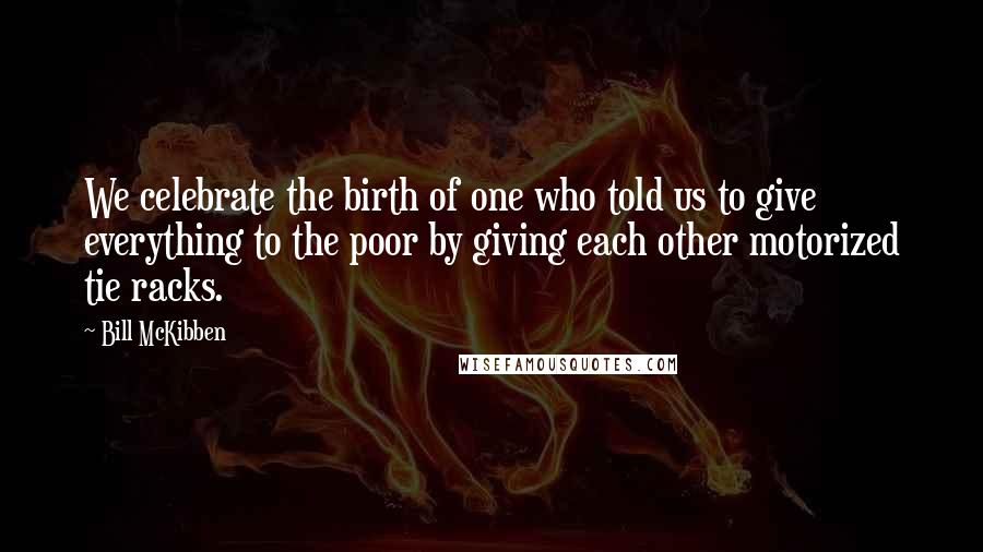 Bill McKibben Quotes: We celebrate the birth of one who told us to give everything to the poor by giving each other motorized tie racks.