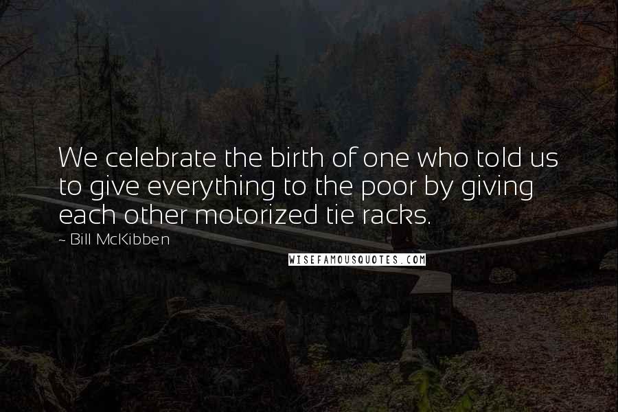 Bill McKibben Quotes: We celebrate the birth of one who told us to give everything to the poor by giving each other motorized tie racks.