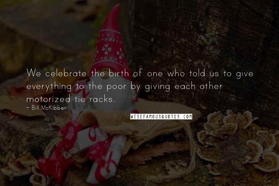 Bill McKibben Quotes: We celebrate the birth of one who told us to give everything to the poor by giving each other motorized tie racks.