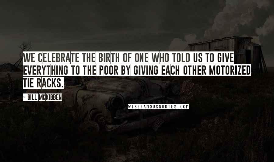 Bill McKibben Quotes: We celebrate the birth of one who told us to give everything to the poor by giving each other motorized tie racks.