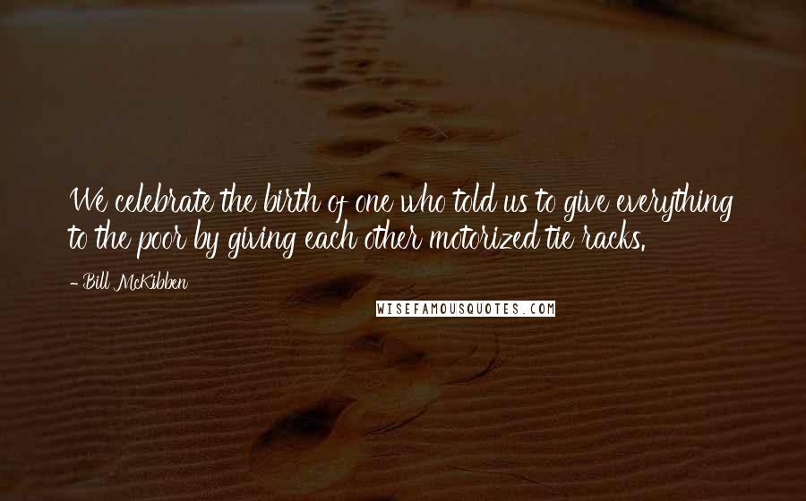 Bill McKibben Quotes: We celebrate the birth of one who told us to give everything to the poor by giving each other motorized tie racks.