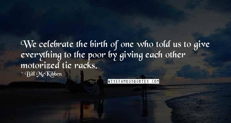 Bill McKibben Quotes: We celebrate the birth of one who told us to give everything to the poor by giving each other motorized tie racks.