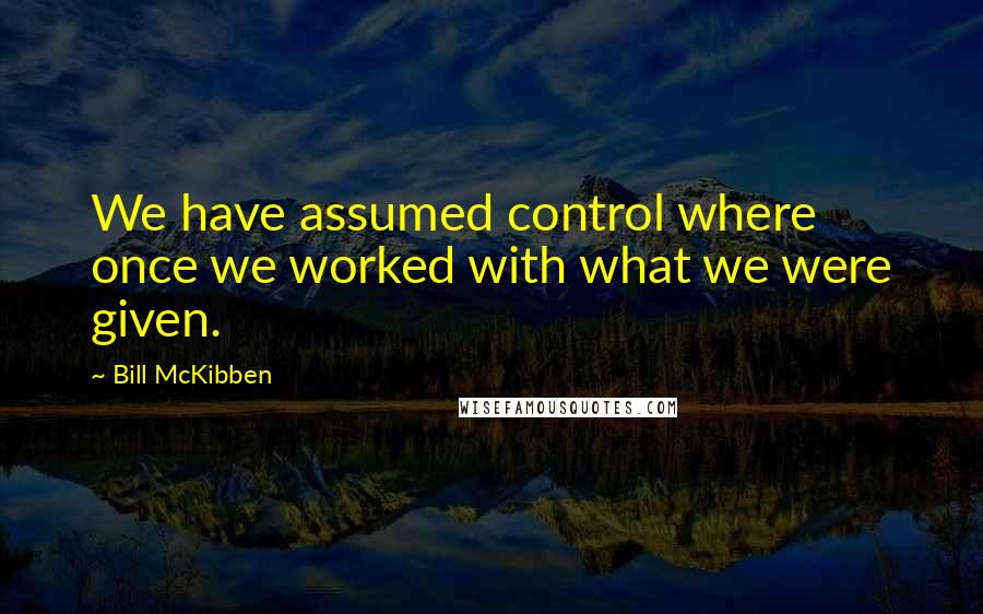 Bill McKibben Quotes: We have assumed control where once we worked with what we were given.