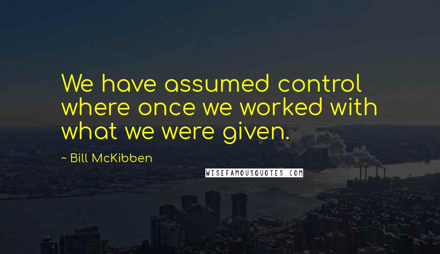 Bill McKibben Quotes: We have assumed control where once we worked with what we were given.