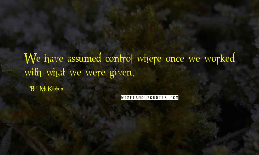 Bill McKibben Quotes: We have assumed control where once we worked with what we were given.