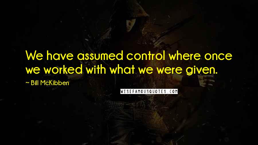 Bill McKibben Quotes: We have assumed control where once we worked with what we were given.