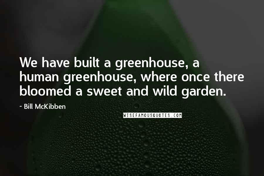 Bill McKibben Quotes: We have built a greenhouse, a human greenhouse, where once there bloomed a sweet and wild garden.