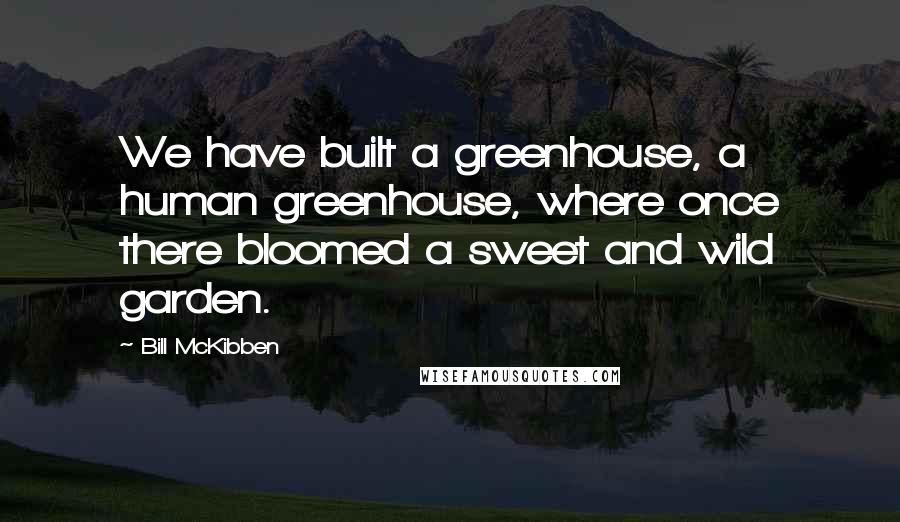 Bill McKibben Quotes: We have built a greenhouse, a human greenhouse, where once there bloomed a sweet and wild garden.