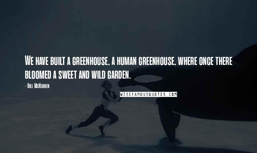 Bill McKibben Quotes: We have built a greenhouse, a human greenhouse, where once there bloomed a sweet and wild garden.