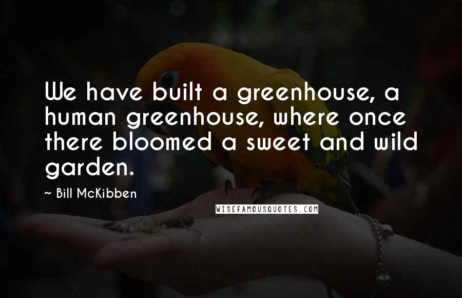 Bill McKibben Quotes: We have built a greenhouse, a human greenhouse, where once there bloomed a sweet and wild garden.