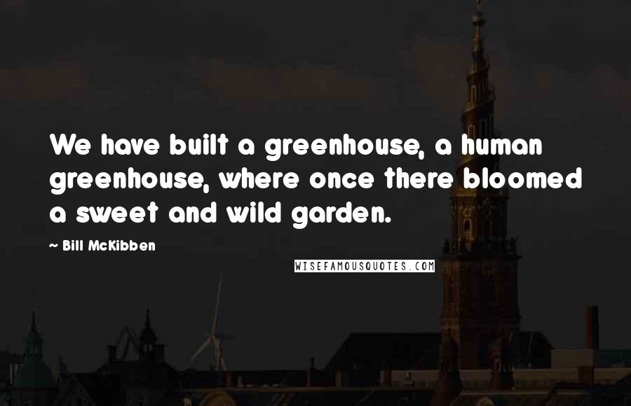 Bill McKibben Quotes: We have built a greenhouse, a human greenhouse, where once there bloomed a sweet and wild garden.