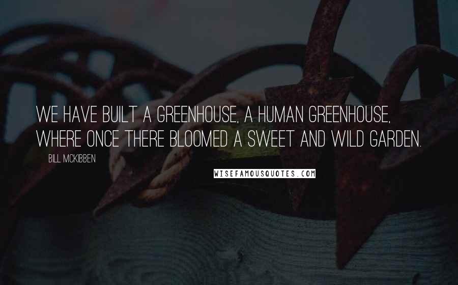 Bill McKibben Quotes: We have built a greenhouse, a human greenhouse, where once there bloomed a sweet and wild garden.