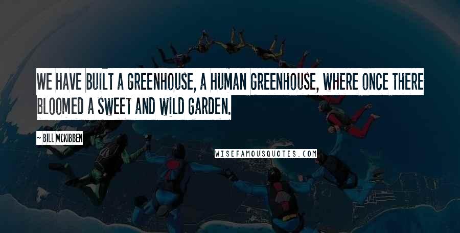 Bill McKibben Quotes: We have built a greenhouse, a human greenhouse, where once there bloomed a sweet and wild garden.