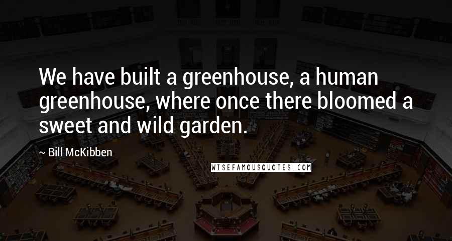 Bill McKibben Quotes: We have built a greenhouse, a human greenhouse, where once there bloomed a sweet and wild garden.