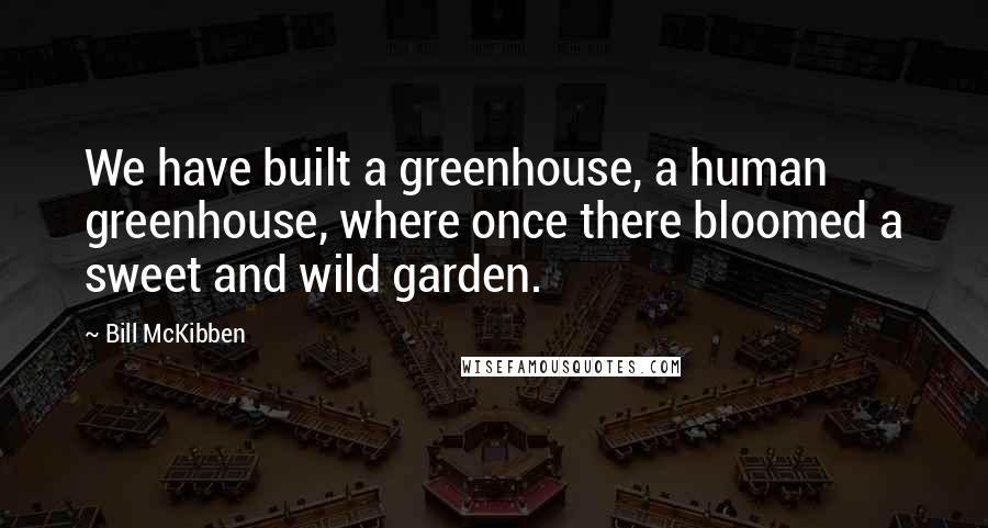 Bill McKibben Quotes: We have built a greenhouse, a human greenhouse, where once there bloomed a sweet and wild garden.