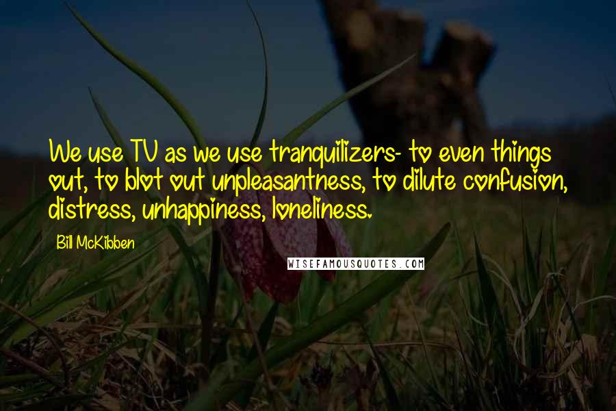 Bill McKibben Quotes: We use TV as we use tranquilizers- to even things out, to blot out unpleasantness, to dilute confusion, distress, unhappiness, loneliness.