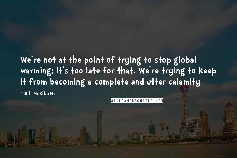 Bill McKibben Quotes: We're not at the point of trying to stop global warming; it's too late for that. We're trying to keep it from becoming a complete and utter calamity